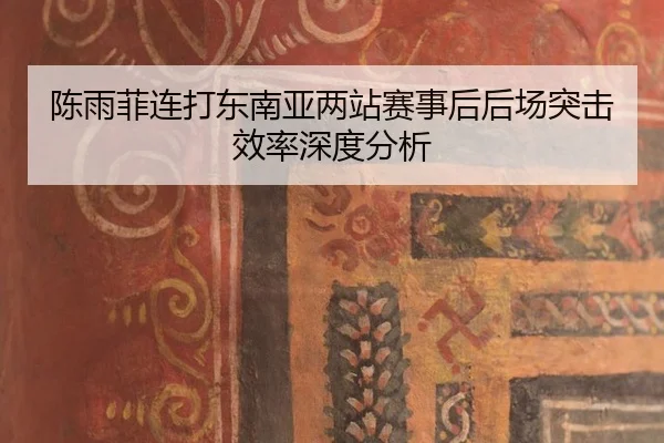 陈雨菲连打东南亚两站赛事后后场突击效率深度分析